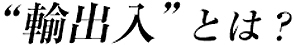 ”輸出入”とは？